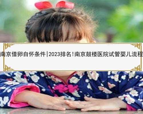 南京借卵自怀条件|2023排名!南京鼓楼医院试管婴儿流