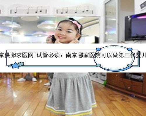 南京供卵求医网|试管必读：南京哪家医院可以做第三代婴儿？