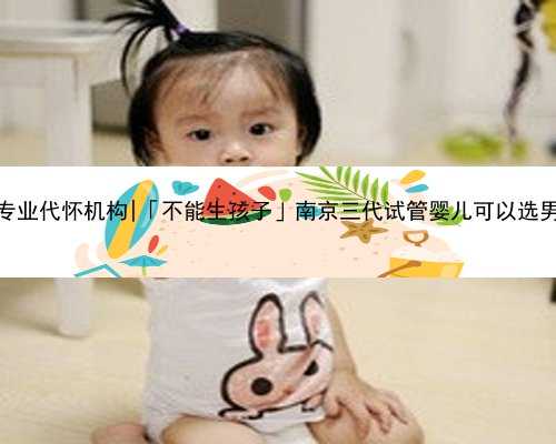 南京专业代怀机构|「不能生孩子」南京三代试管婴儿可以选男孩吗