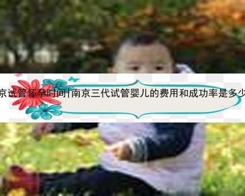 南京试管怀孕时间|南京三代试管婴儿的费用和成功率是多少？