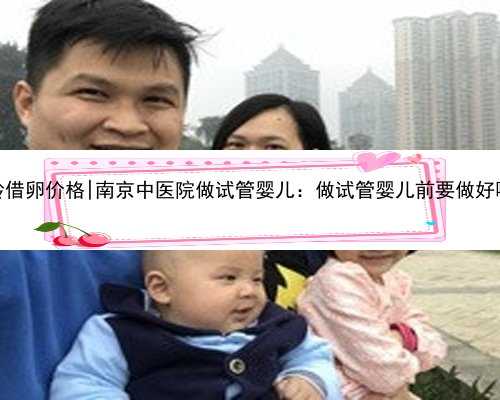 南京高龄借卵价格|南京中医院做试管婴儿：做试管婴儿前要做好哪些准备